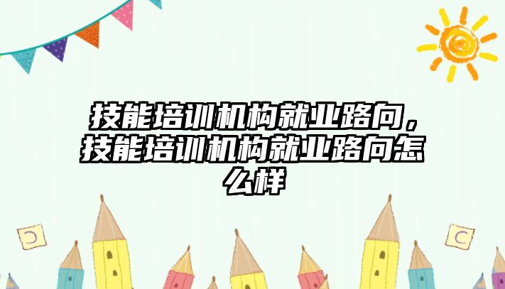 技能培訓(xùn)機(jī)構(gòu)就業(yè)路向，技能培訓(xùn)機(jī)構(gòu)就業(yè)路向怎么樣