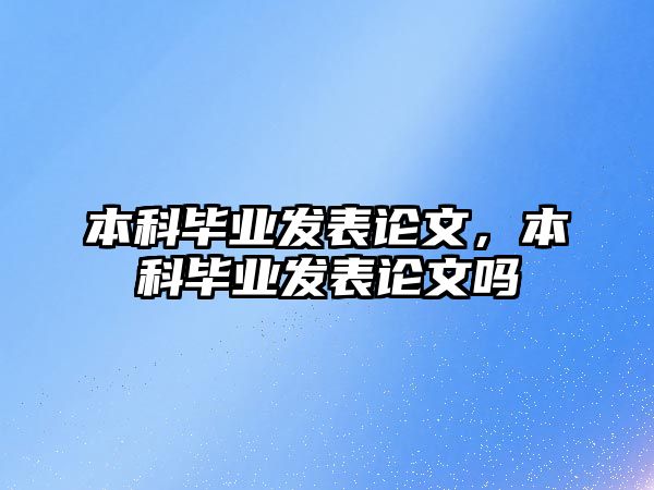 本科畢業(yè)發(fā)表論文，本科畢業(yè)發(fā)表論文嗎