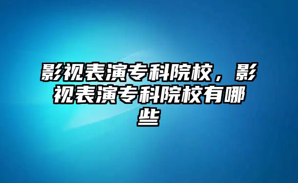 影視表演專(zhuān)科院校，影視表演專(zhuān)科院校有哪些