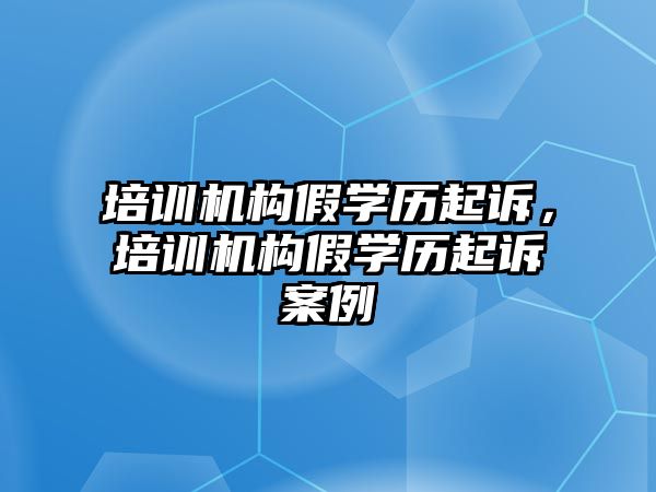 培訓機構假學歷起訴，培訓機構假學歷起訴案例