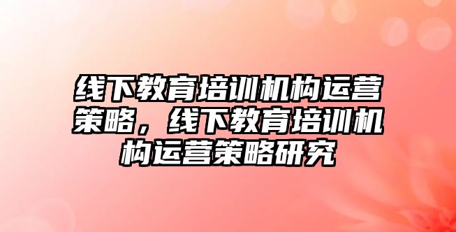 線下教育培訓機構運營策略，線下教育培訓機構運營策略研究