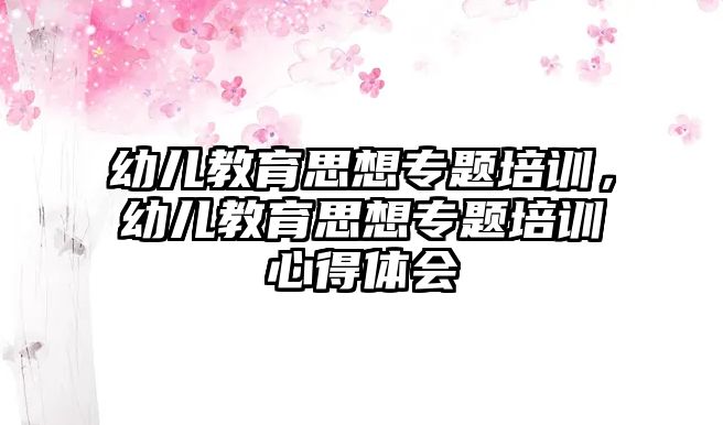 幼兒教育思想專題培訓，幼兒教育思想專題培訓心得體會