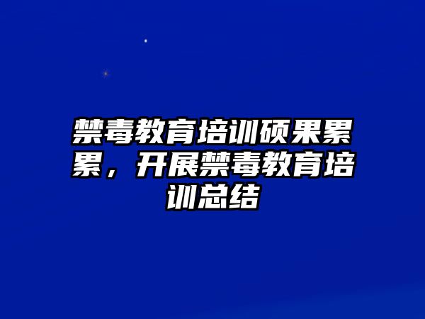 禁毒教育培訓(xùn)碩果累累，開展禁毒教育培訓(xùn)總結(jié)