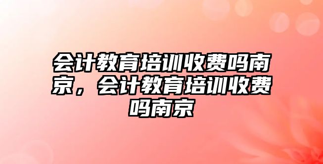 會計教育培訓(xùn)收費(fèi)嗎南京，會計教育培訓(xùn)收費(fèi)嗎南京