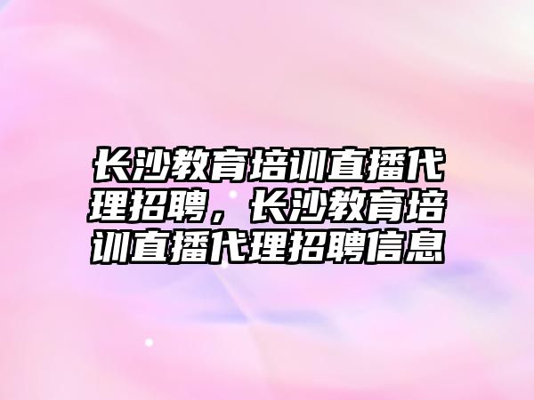 長沙教育培訓(xùn)直播代理招聘，長沙教育培訓(xùn)直播代理招聘信息