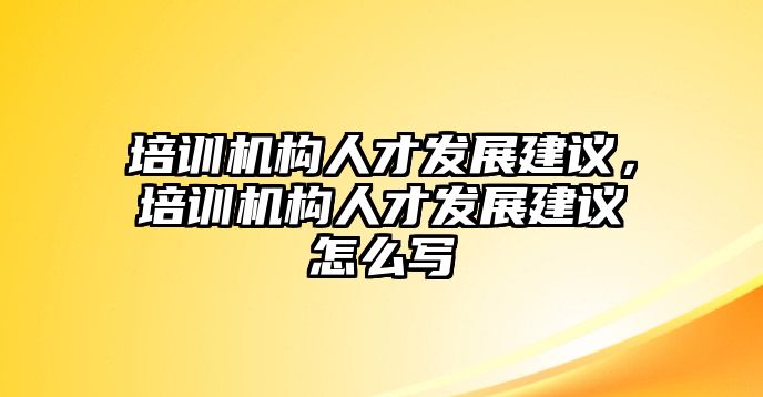 培訓(xùn)機(jī)構(gòu)人才發(fā)展建議，培訓(xùn)機(jī)構(gòu)人才發(fā)展建議怎么寫