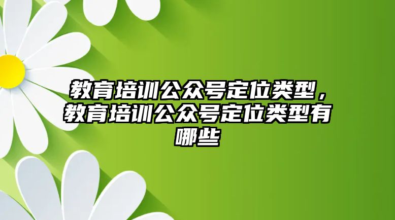 教育培訓(xùn)公眾號定位類型，教育培訓(xùn)公眾號定位類型有哪些