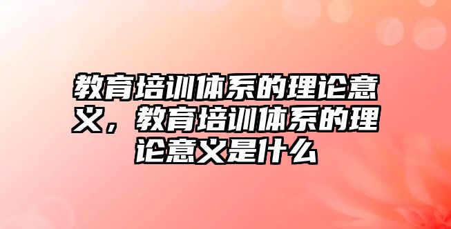 教育培訓(xùn)體系的理論意義，教育培訓(xùn)體系的理論意義是什么