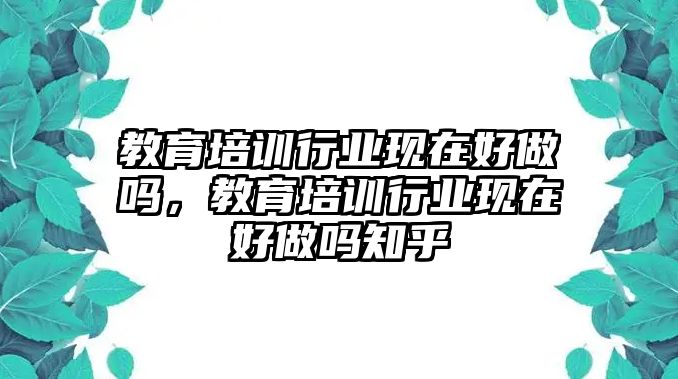 教育培訓行業(yè)現(xiàn)在好做嗎，教育培訓行業(yè)現(xiàn)在好做嗎知乎