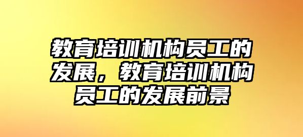 教育培訓(xùn)機(jī)構(gòu)員工的發(fā)展，教育培訓(xùn)機(jī)構(gòu)員工的發(fā)展前景