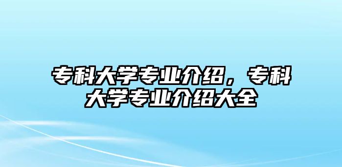 專科大學(xué)專業(yè)介紹，專科大學(xué)專業(yè)介紹大全