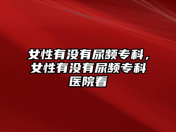 女性有沒有尿頻專科，女性有沒有尿頻專科醫(yī)院看