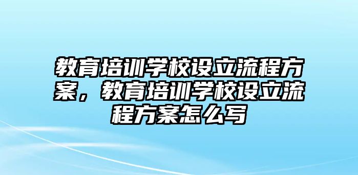 教育培訓學校設立流程方案，教育培訓學校設立流程方案怎么寫