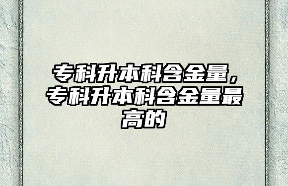 專科升本科含金量，專科升本科含金量最高的