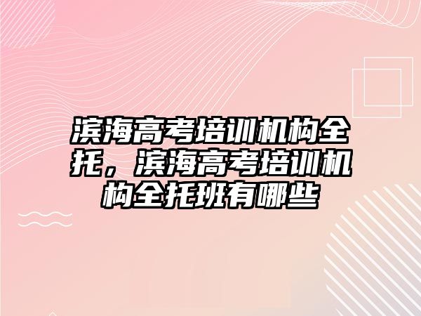 濱海高考培訓機構(gòu)全托，濱海高考培訓機構(gòu)全托班有哪些