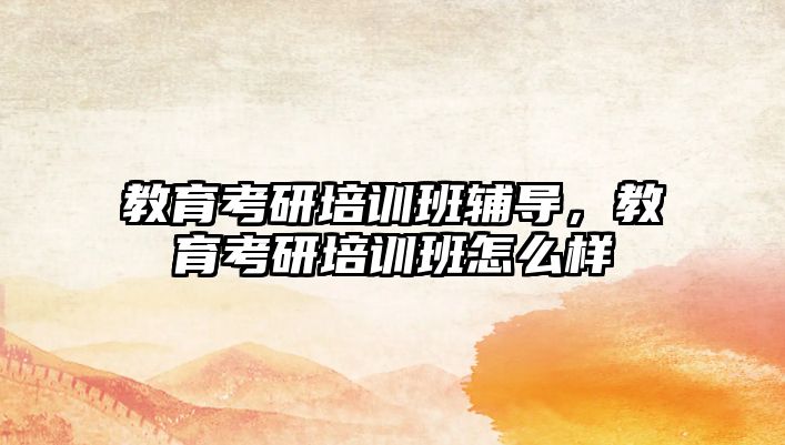 教育考研培訓(xùn)班輔導(dǎo)，教育考研培訓(xùn)班怎么樣