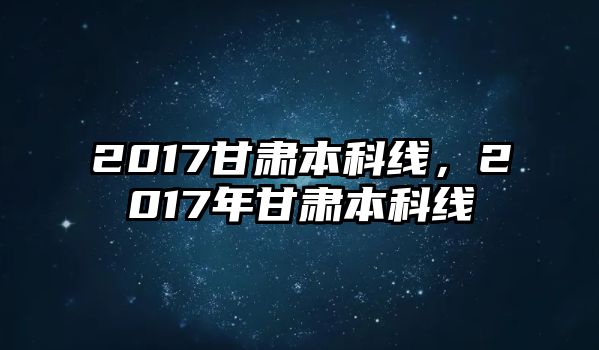 2017甘肅本科線，2017年甘肅本科線