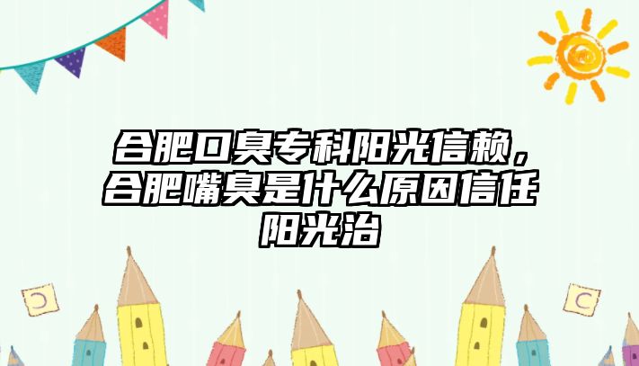 合肥口臭專科陽(yáng)光信賴，合肥嘴臭是什么原因信任陽(yáng)光治