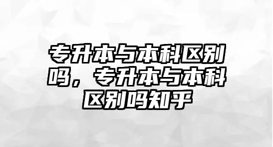 專升本與本科區(qū)別嗎，專升本與本科區(qū)別嗎知乎