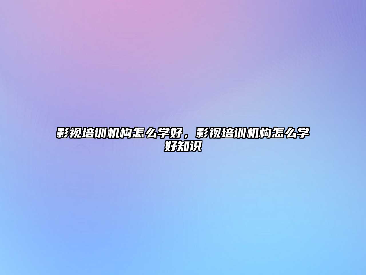 影視培訓機構怎么學好，影視培訓機構怎么學好知識