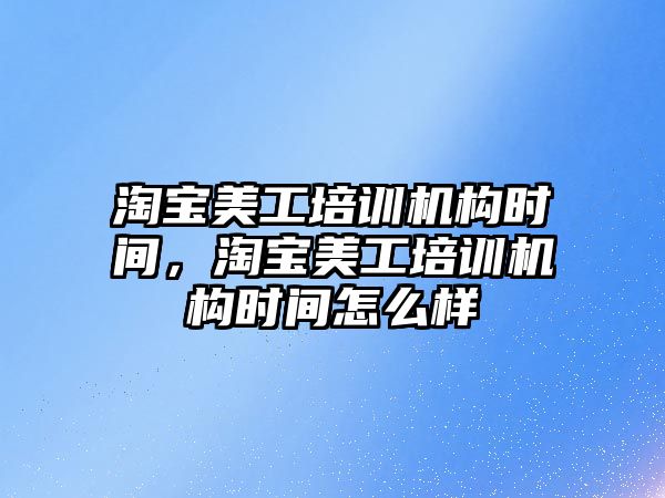 淘寶美工培訓機構(gòu)時間，淘寶美工培訓機構(gòu)時間怎么樣