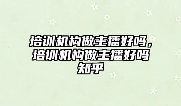 培訓機構(gòu)做主播好嗎，培訓機構(gòu)做主播好嗎知乎