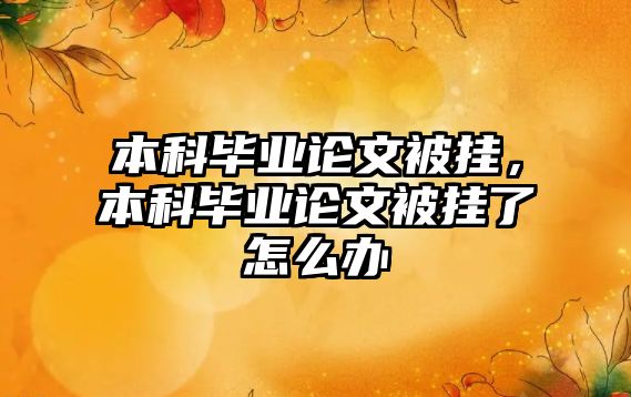 本科畢業(yè)論文被掛，本科畢業(yè)論文被掛了怎么辦