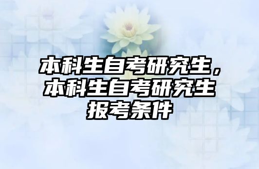 本科生自考研究生，本科生自考研究生報(bào)考條件