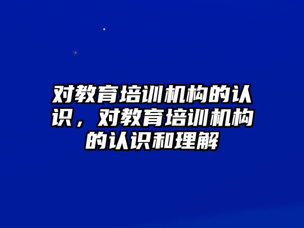 對教育培訓(xùn)機(jī)構(gòu)的認(rèn)識，對教育培訓(xùn)機(jī)構(gòu)的認(rèn)識和理解