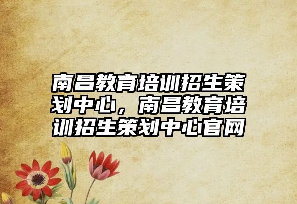 南昌教育培訓(xùn)招生策劃中心，南昌教育培訓(xùn)招生策劃中心官網(wǎng)