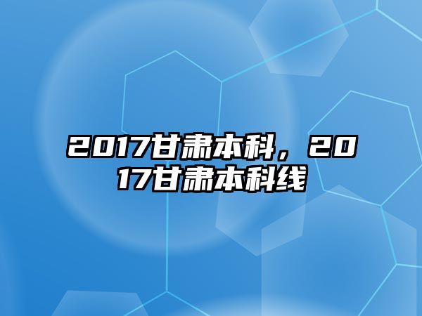 2017甘肅本科，2017甘肅本科線