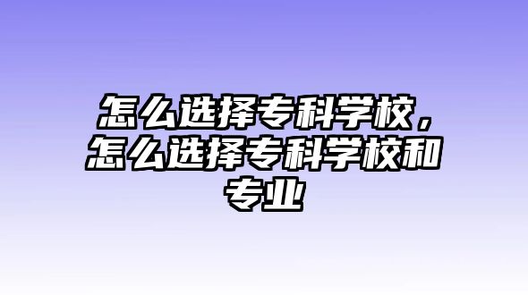 怎么選擇專科學校，怎么選擇專科學校和專業(yè)