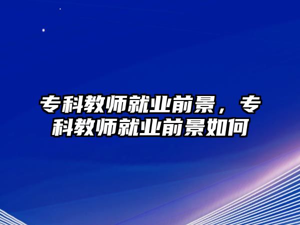 專科教師就業(yè)前景，專科教師就業(yè)前景如何