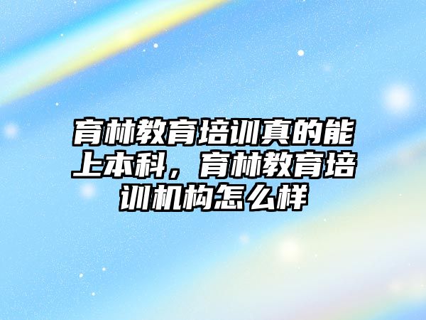 育林教育培訓(xùn)真的能上本科，育林教育培訓(xùn)機構(gòu)怎么樣