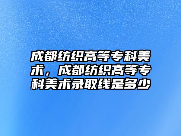 成都紡織高等專科美術，成都紡織高等專科美術錄取線是多少