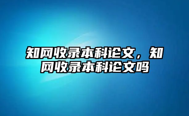 知網(wǎng)收錄本科論文，知網(wǎng)收錄本科論文嗎