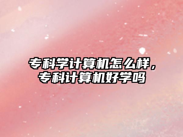 專(zhuān)科學(xué)計(jì)算機(jī)怎么樣，專(zhuān)科計(jì)算機(jī)好學(xué)嗎