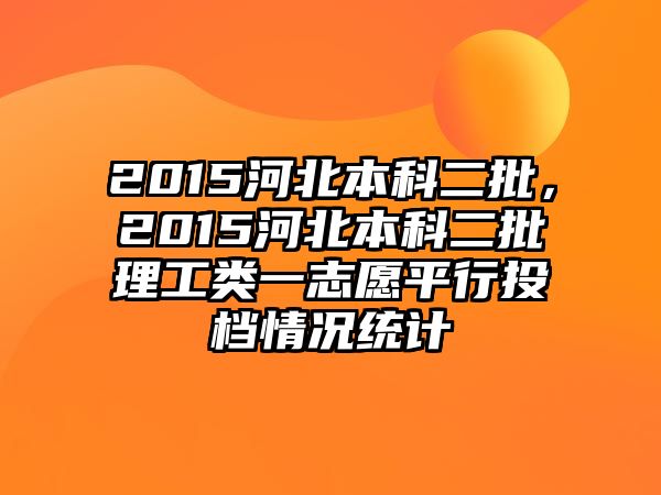 2015河北本科二批，2015河北本科二批理工類(lèi)一志愿平行投檔情況統(tǒng)計(jì)