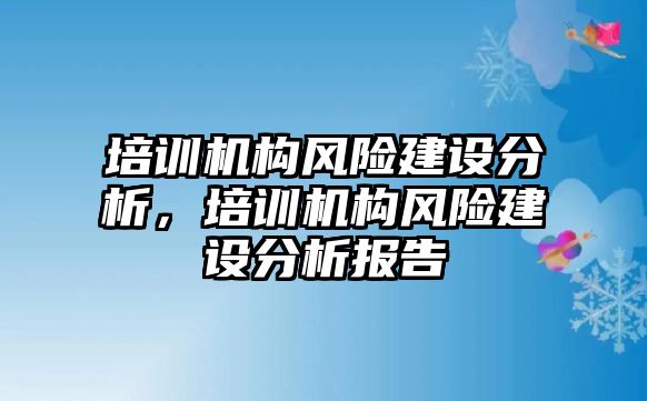 培訓(xùn)機(jī)構(gòu)風(fēng)險建設(shè)分析，培訓(xùn)機(jī)構(gòu)風(fēng)險建設(shè)分析報告