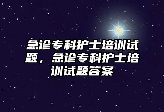 急診專科護(hù)士培訓(xùn)試題，急診專科護(hù)士培訓(xùn)試題答案