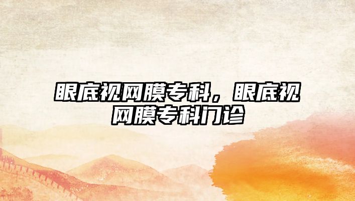 眼底視網(wǎng)膜專科，眼底視網(wǎng)膜專科門診