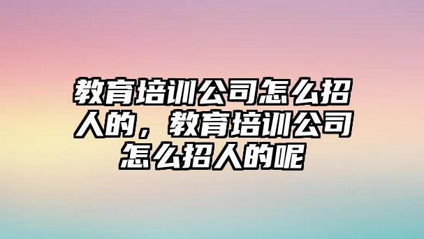 教育培訓公司怎么招人的，教育培訓公司怎么招人的呢