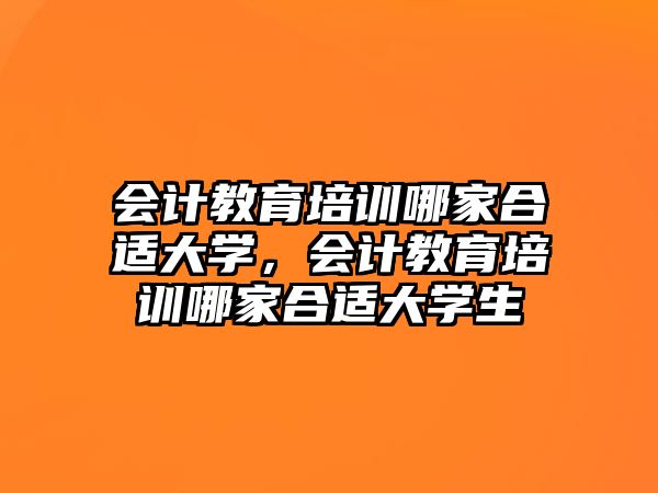 會計教育培訓哪家合適大學，會計教育培訓哪家合適大學生