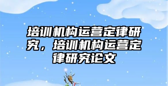 培訓(xùn)機構(gòu)運營定律研究，培訓(xùn)機構(gòu)運營定律研究論文