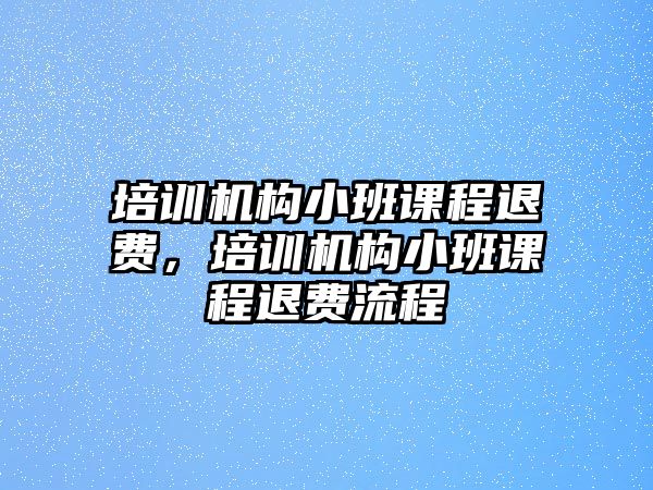 培訓(xùn)機(jī)構(gòu)小班課程退費(fèi)，培訓(xùn)機(jī)構(gòu)小班課程退費(fèi)流程