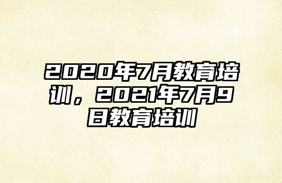 2020年7月教育培訓(xùn)，2021年7月9日教育培訓(xùn)