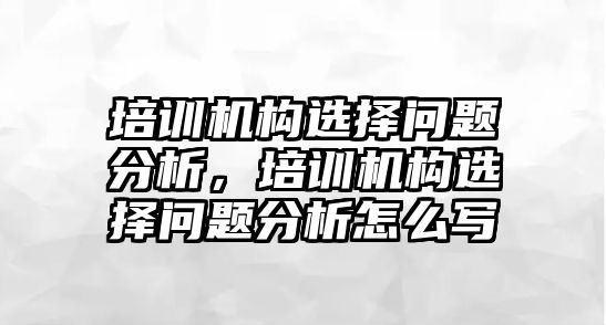 培訓機構選擇問題分析，培訓機構選擇問題分析怎么寫