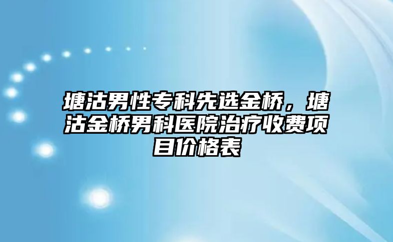 塘沽男性專科先選金橋，塘沽金橋男科醫(yī)院治療收費項目價格表