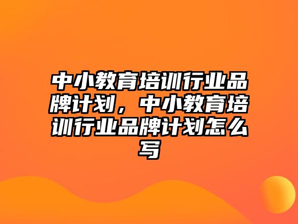 中小教育培訓(xùn)行業(yè)品牌計劃，中小教育培訓(xùn)行業(yè)品牌計劃怎么寫