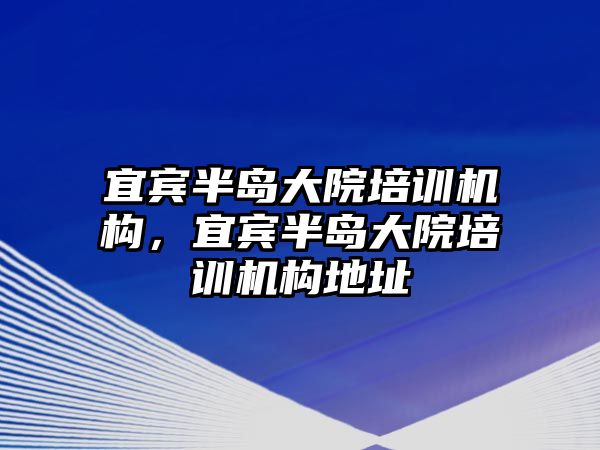 宜賓半島大院培訓(xùn)機構(gòu)，宜賓半島大院培訓(xùn)機構(gòu)地址